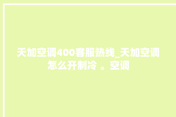 天加空调400客服热线_天加空调怎么开制冷 。空调