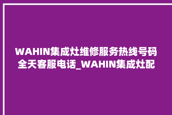 WAHIN集成灶维修服务热线号码全天客服电话_WAHIN集成灶配件在哪买 。服务热线