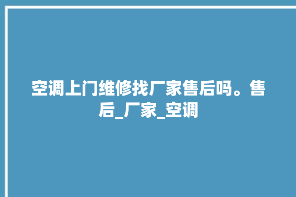 空调上门维修找厂家售后吗。售后_厂家_空调