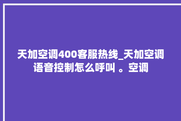 天加空调400客服热线_天加空调语音控制怎么呼叫 。空调