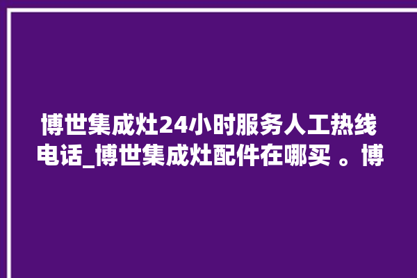 博世集成灶24小时服务人工热线电话_博世集成灶配件在哪买 。博世