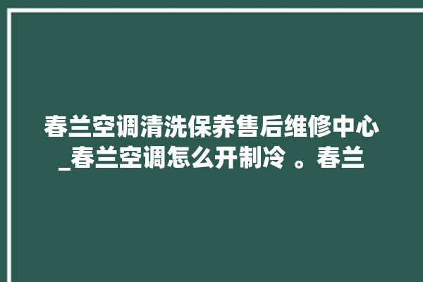 春兰空调清洗保养售后维修中心_春兰空调怎么开制冷 。春兰