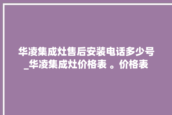 华凌集成灶售后安装电话多少号_华凌集成灶价格表 。价格表