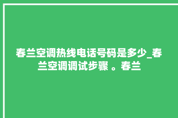 春兰空调热线电话号码是多少_春兰空调调试步骤 。春兰