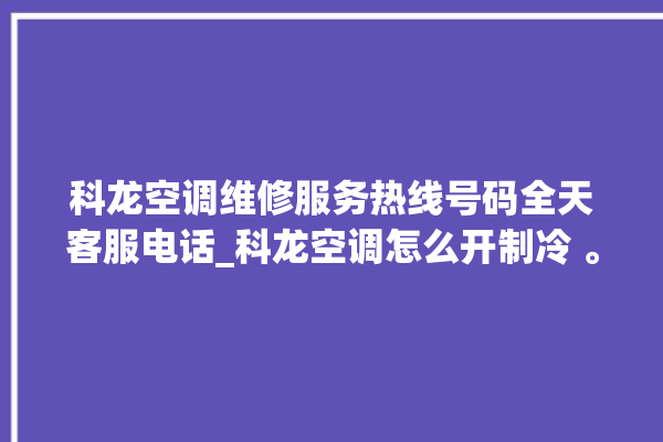 科龙空调维修服务热线号码全天客服电话_科龙空调怎么开制冷 。科龙