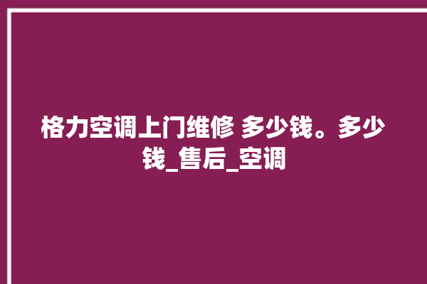 格力空调上门维修 多少钱。多少钱_售后_空调