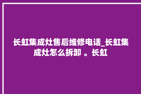 长虹集成灶售后维修电话_长虹集成灶怎么拆卸 。长虹