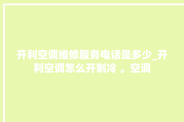 开利空调维修服务电话是多少_开利空调怎么开制冷 。空调