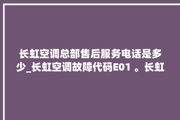 长虹空调总部售后服务电话是多少_长虹空调故障代码E01 。长虹空调