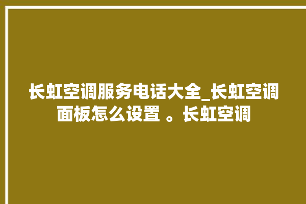 长虹空调服务电话大全_长虹空调面板怎么设置 。长虹空调