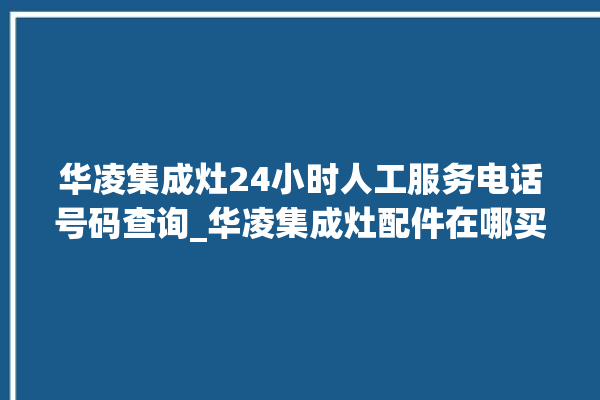 华凌集成灶24小时人工服务电话号码查询_华凌集成灶配件在哪买 。小时