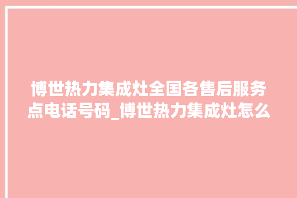 博世热力集成灶全国各售后服务点电话号码_博世热力集成灶怎么拆卸 。热力