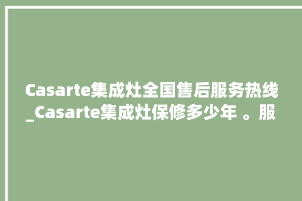 Casarte集成灶全国售后服务热线_Casarte集成灶保修多少年 。服务热线