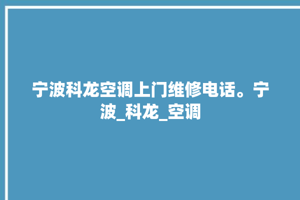 宁波科龙空调上门维修电话。宁波_科龙_空调