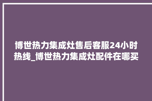 博世热力集成灶售后客服24小时热线_博世热力集成灶配件在哪买 。热力