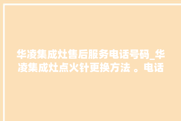 华凌集成灶售后服务电话号码_华凌集成灶点火针更换方法 。电话号码