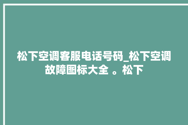 松下空调客服电话号码_松下空调故障图标大全 。松下