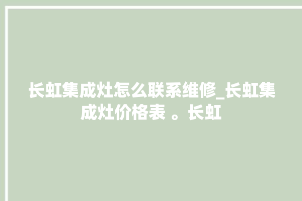 长虹集成灶怎么联系维修_长虹集成灶价格表 。长虹