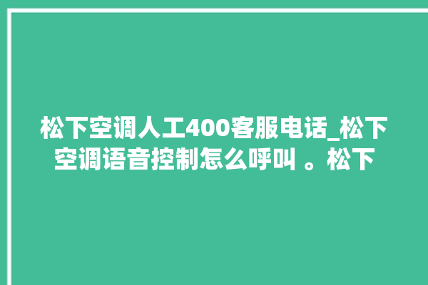 松下空调人工400客服电话_松下空调语音控制怎么呼叫 。松下