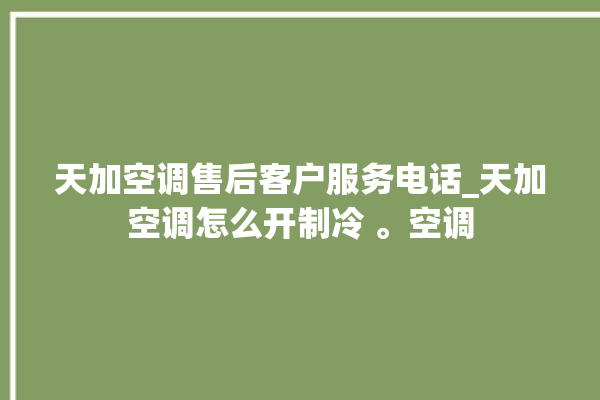 天加空调售后客户服务电话_天加空调怎么开制冷 。空调