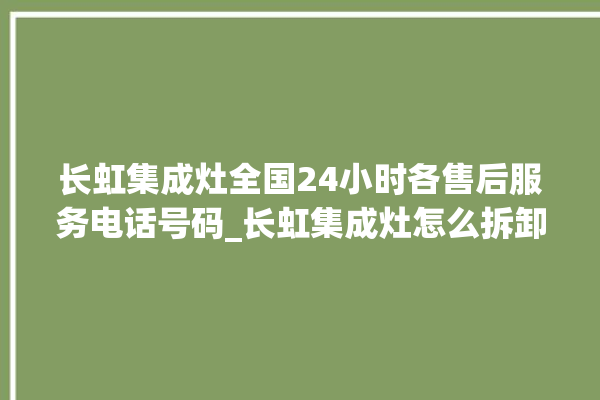 长虹集成灶全国24小时各售后服务电话号码_长虹集成灶怎么拆卸 。长虹