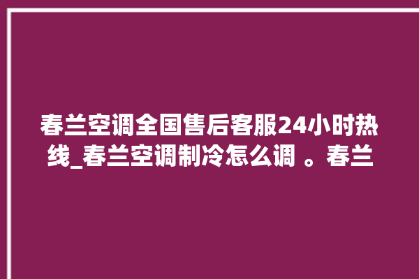 春兰空调全国售后客服24小时热线_春兰空调制冷怎么调 。春兰