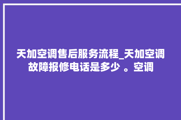 天加空调售后服务流程_天加空调故障报修电话是多少 。空调