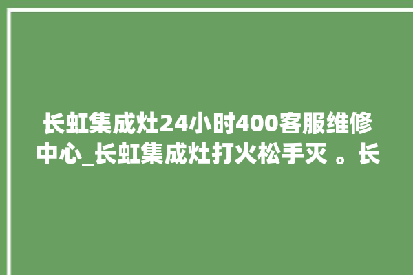 长虹集成灶24小时400客服维修中心_长虹集成灶打火松手灭 。长虹