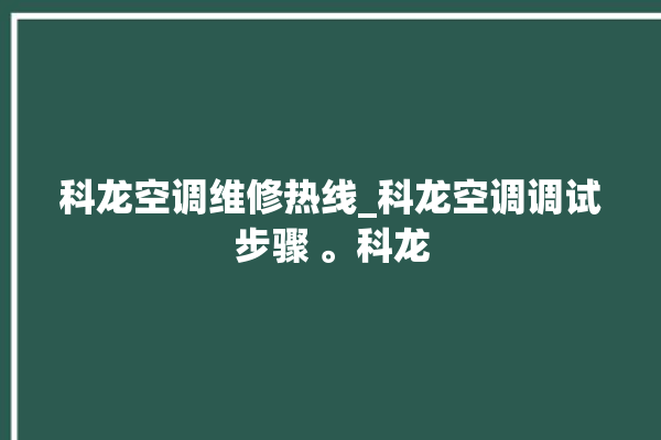 科龙空调维修热线_科龙空调调试步骤 。科龙