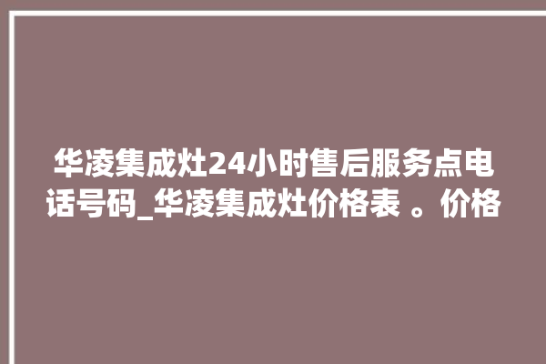 华凌集成灶24小时售后服务点电话号码_华凌集成灶价格表 。价格表