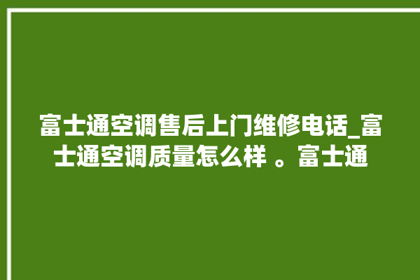 富士通空调售后上门维修电话_富士通空调质量怎么样 。富士通