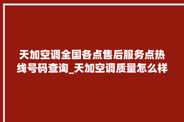 天加空调全国各点售后服务点热线号码查询_天加空调质量怎么样 。空调