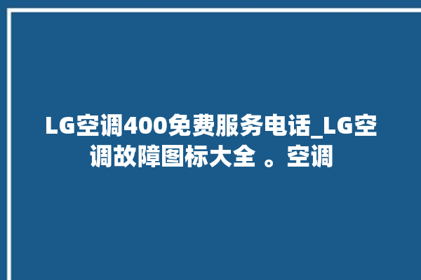 LG空调400免费服务电话_LG空调故障图标大全 。空调