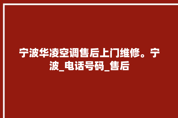 宁波华凌空调售后上门维修。宁波_电话号码_售后