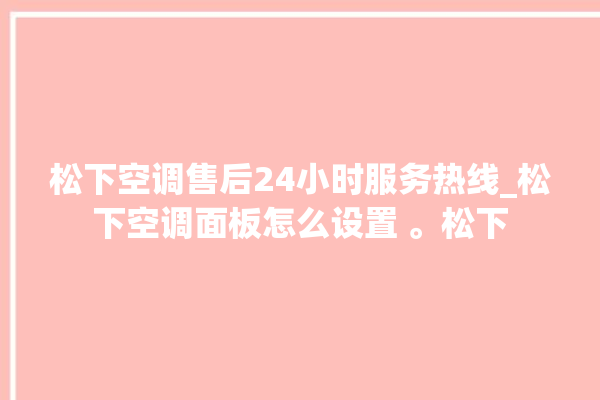 松下空调售后24小时服务热线_松下空调面板怎么设置 。松下