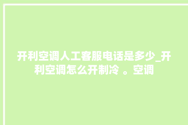 开利空调人工客服电话是多少_开利空调怎么开制冷 。空调