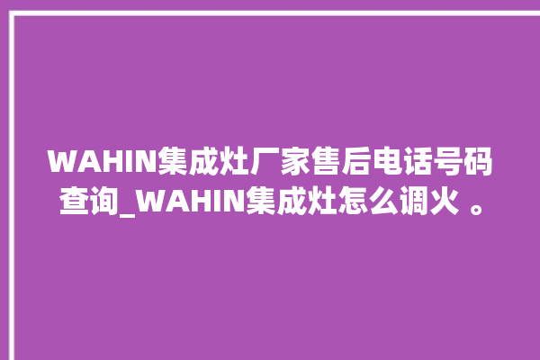 WAHIN集成灶厂家售后电话号码查询_WAHIN集成灶怎么调火 。售后