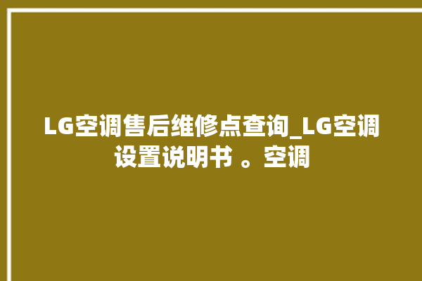 LG空调售后维修点查询_LG空调设置说明书 。空调