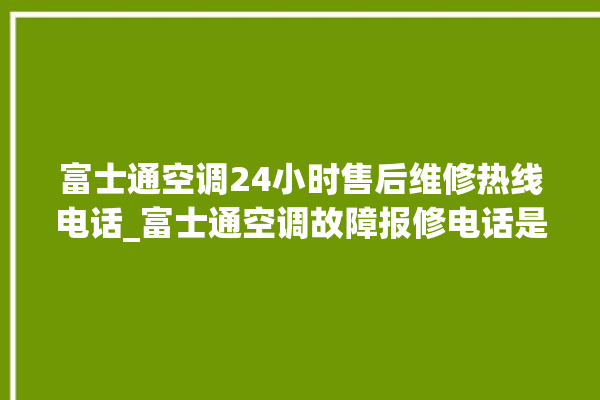 富士通空调24小时售后维修热线电话_富士通空调故障报修电话是多少 。富士通