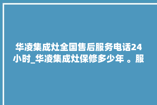 华凌集成灶全国售后服务电话24小时_华凌集成灶保修多少年 。服务电话