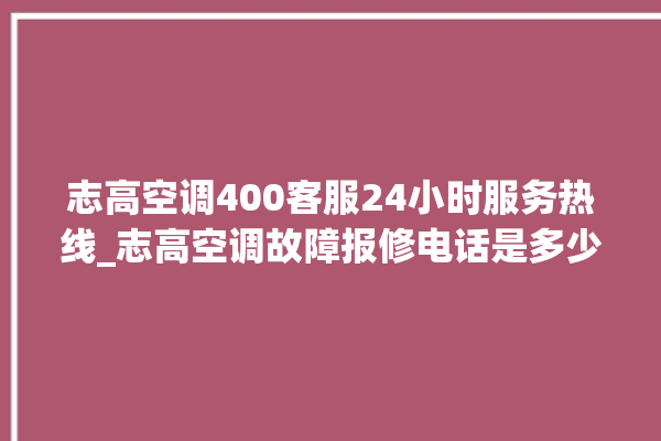 志高空调400客服24小时服务热线_志高空调故障报修电话是多少 。志高