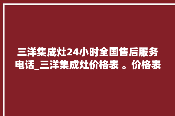 三洋集成灶24小时全国售后服务电话_三洋集成灶价格表 。价格表