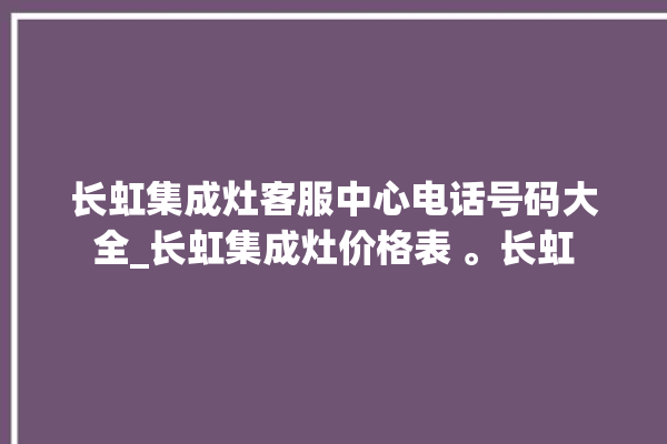 长虹集成灶客服中心电话号码大全_长虹集成灶价格表 。长虹