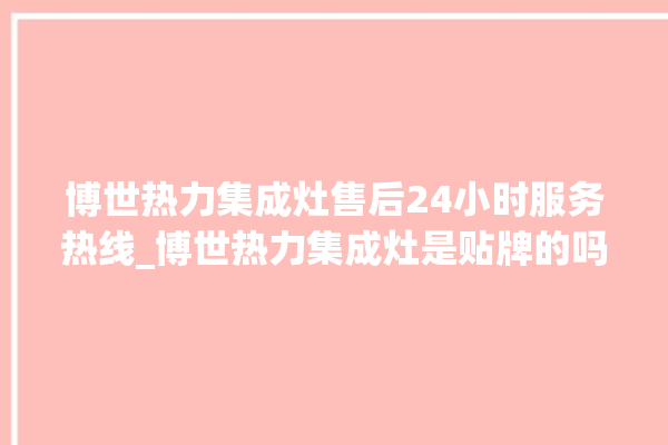 博世热力集成灶售后24小时服务热线_博世热力集成灶是贴牌的吗 。热力