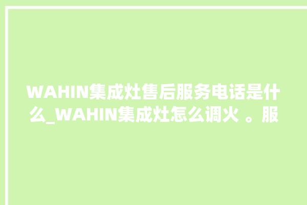 WAHIN集成灶售后服务电话是什么_WAHIN集成灶怎么调火 。服务电话