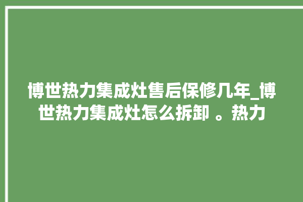 博世热力集成灶售后保修几年_博世热力集成灶怎么拆卸 。热力