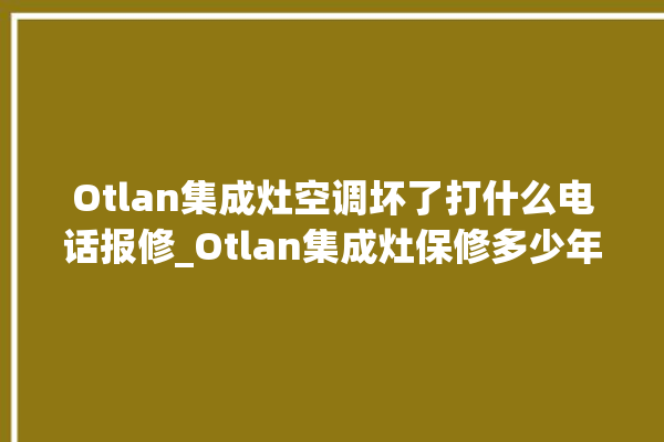 Otlan集成灶空调坏了打什么电话报修_Otlan集成灶保修多少年 。多少年