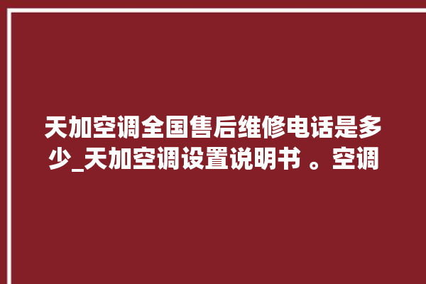 天加空调全国售后维修电话是多少_天加空调设置说明书 。空调