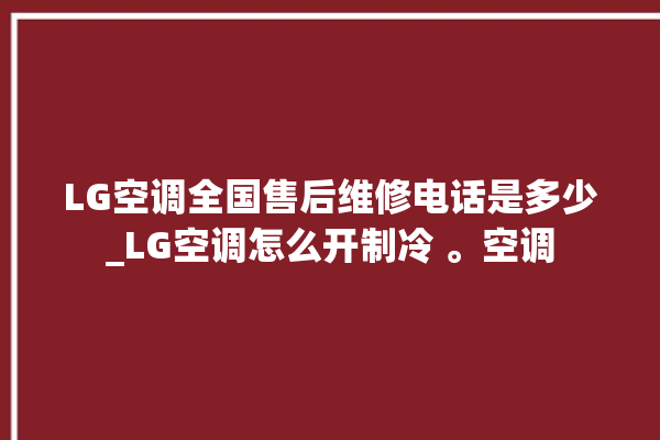 LG空调全国售后维修电话是多少_LG空调怎么开制冷 。空调