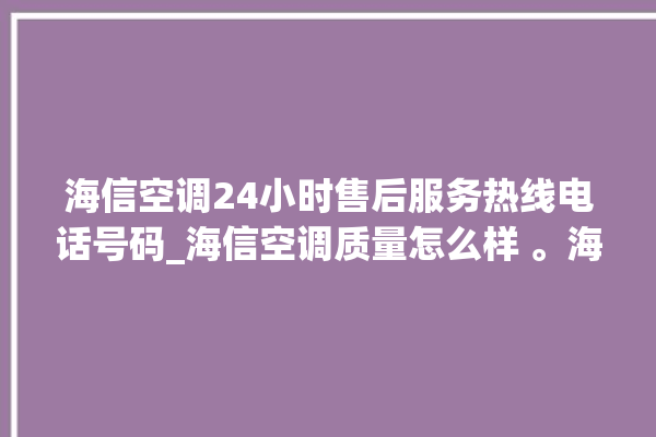 海信空调24小时售后服务热线电话号码_海信空调质量怎么样 。海信